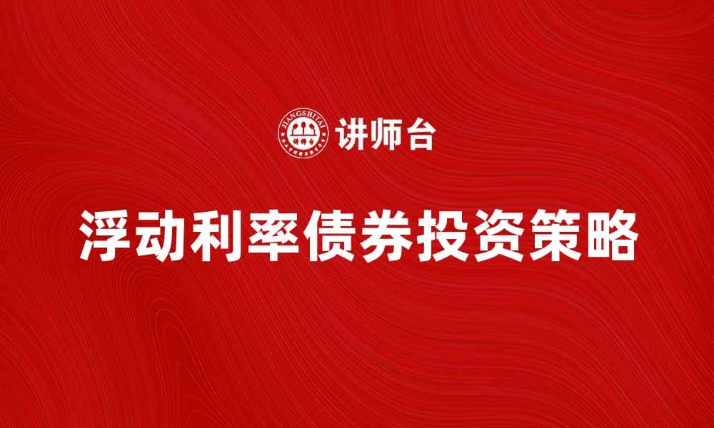 浮动利率债券的优势与投资策略解析