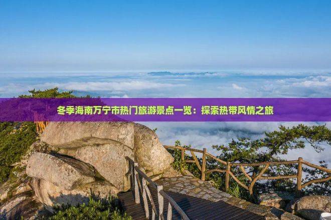 冬季海南万宁市热门旅游景点：石梅湾、南燕湾等五大景点全攻略