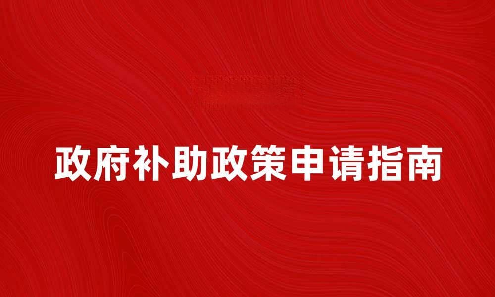 政府补助政策解读与申请指南解析