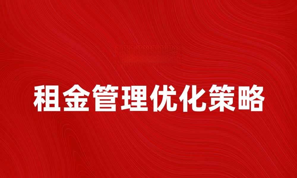 优化租金管理，提高出租收益的实用策略