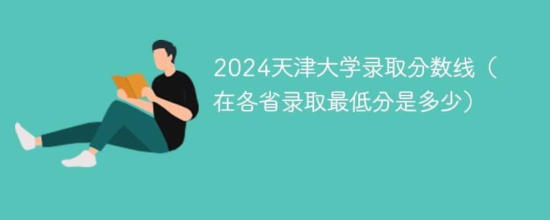 天津大学发布2024年录取线：最高661分，覆盖31省市