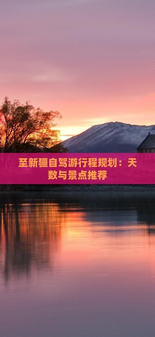 至新疆自驾游行程规划：天数与景点推荐