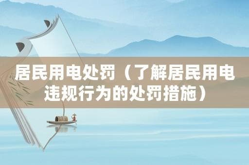 居民用电处罚（了解居民用电违规行为的处罚措施）