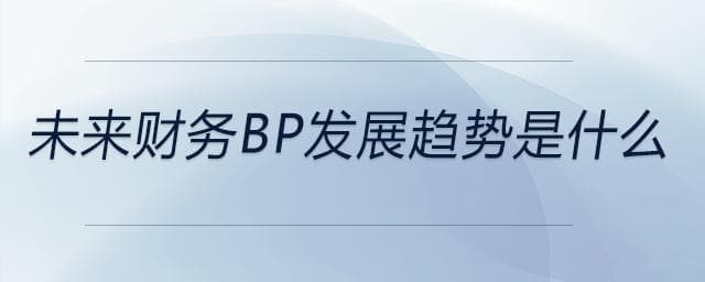 未来财务BP发展趋势：七大方向塑造职业新蓝图