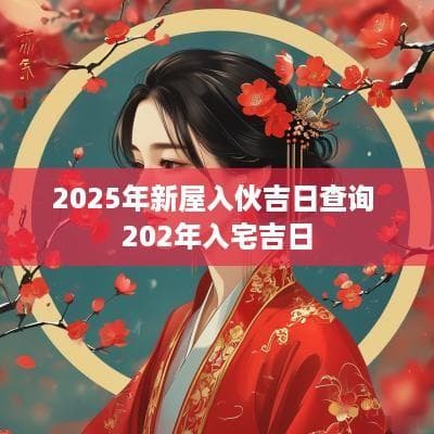 2025年新屋入伙吉日查询 2025年入宅吉日推荐