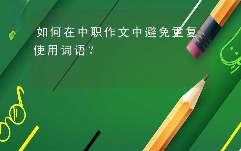 如何在中职作文中避免重复使用词语？