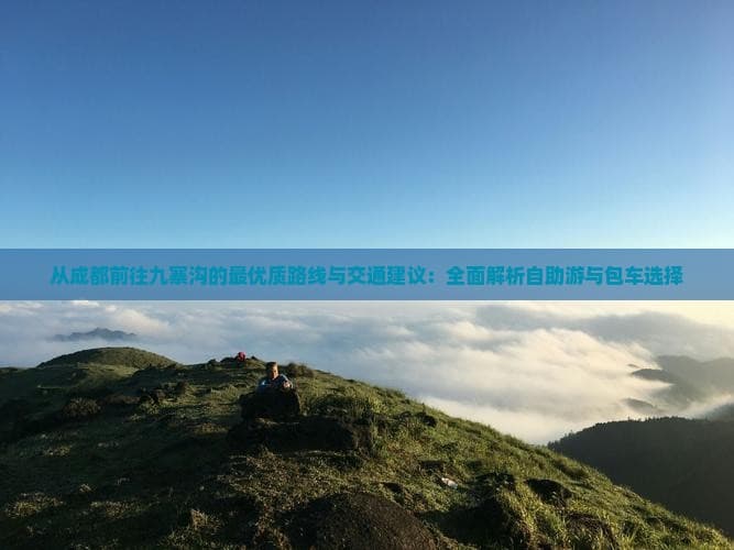 从成都前往九寨沟的更优质路线与交通建议：全面解析自助游与包车选择
