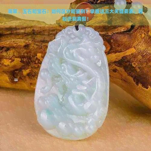 翡翠、玉石和宝石：如何区分和鉴别？掌握这三大关键要素，轻松识别真假！
