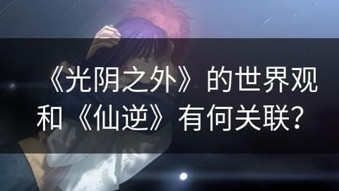 《光阴之外》的世界观和《仙逆》有何关联？