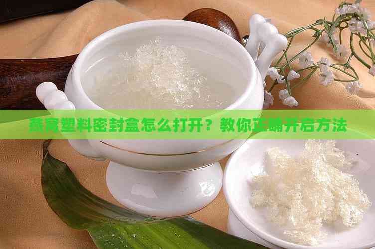 燕窝塑料密封盒怎么打开？教你正确开启方法
