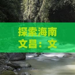 探索海南文昌：文化、美食与旅游景点全解析