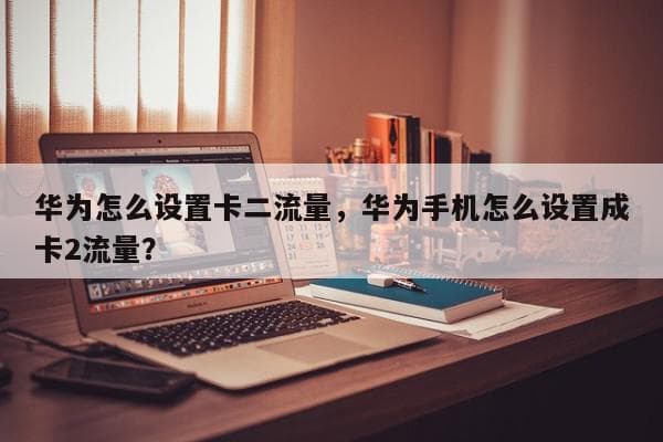 华为手机双卡流量设置攻略：从基础设置到智能切换