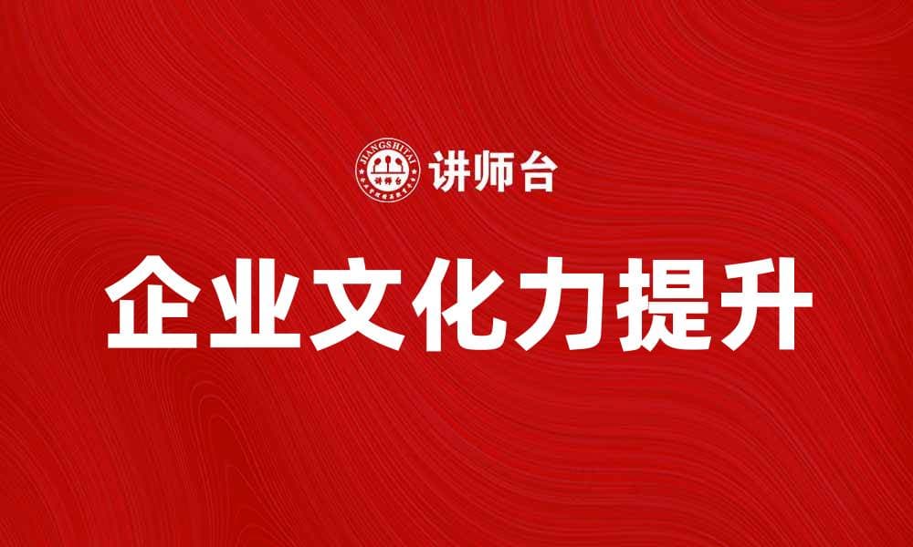 提升企业文化力，助力团队协作与创新发展