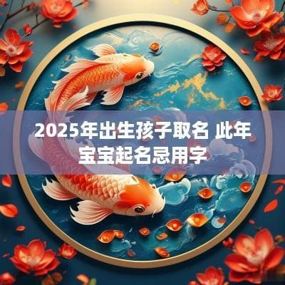 2025年出生孩子取名指南：结合生肖特点的起名建议与忌用字分析