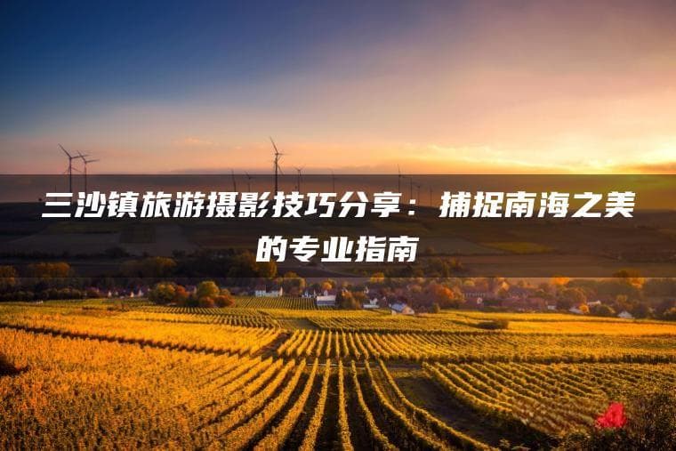 三沙镇旅游摄影技巧：捕捉南海之美的专业指南