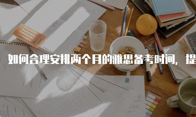 如何合理安排两个月的雅思备考时间，提高备考效率？