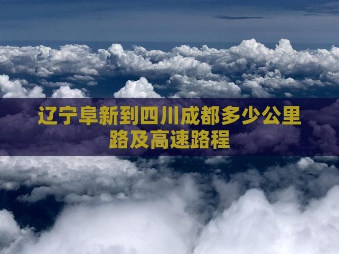 阜新至成都自驾：2600公里的高速与国道选择指南