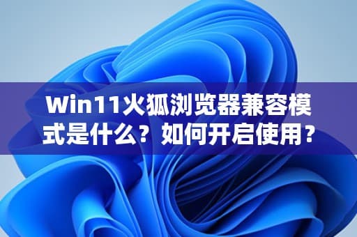 Win11火狐浏览器兼容模式是什么？如何开启使用？