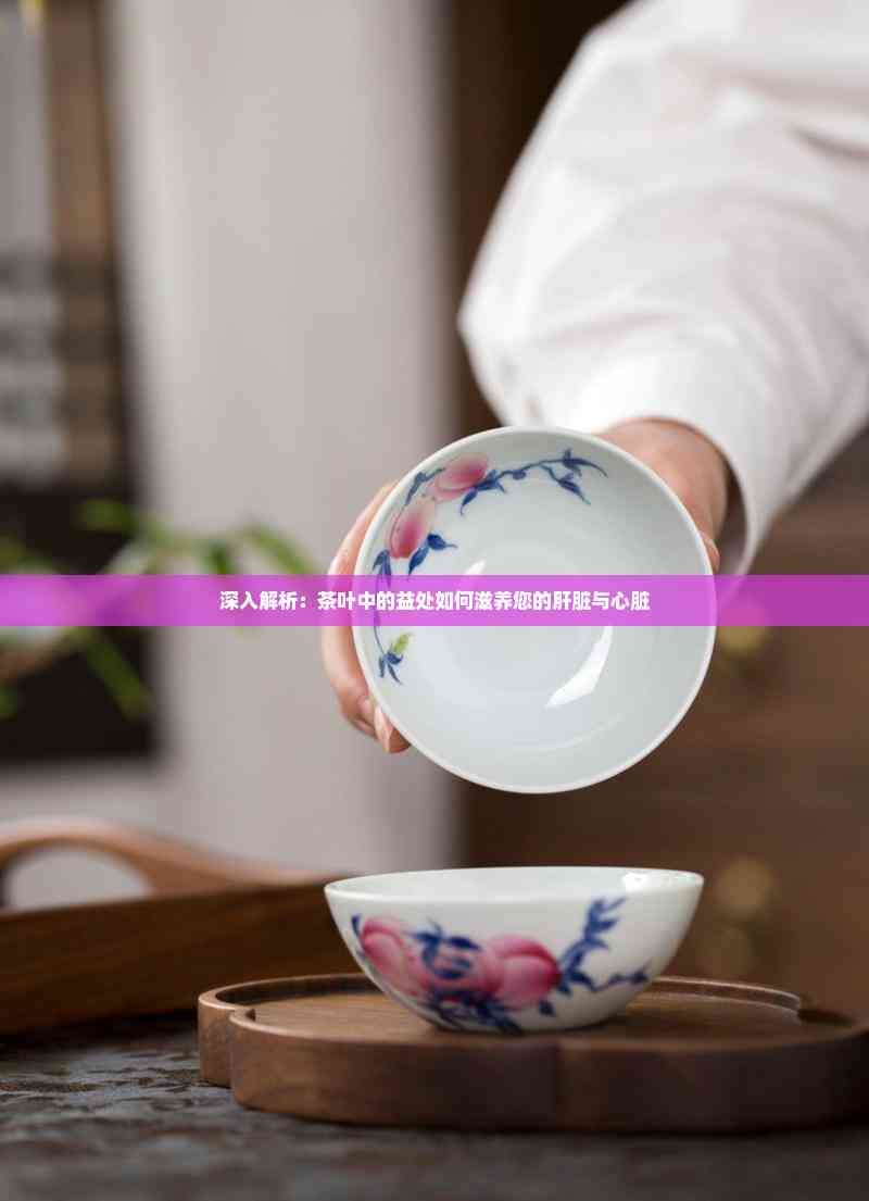 深入解析：茶叶中的益处如何滋养您的肝脏与心脏
