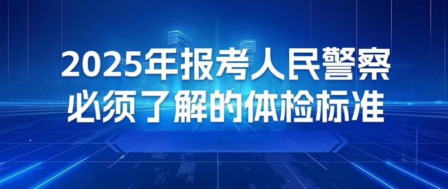 2025年报考人民警察必须了解的体检标准，家长一定要看！