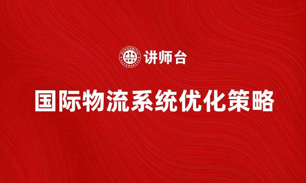 优化国际物流系统，提高企业竞争力的有效策略
