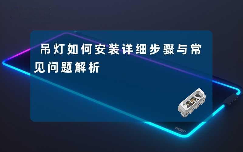 吊灯安装全攻略：从准备到测试的详细步骤与常见问题解析