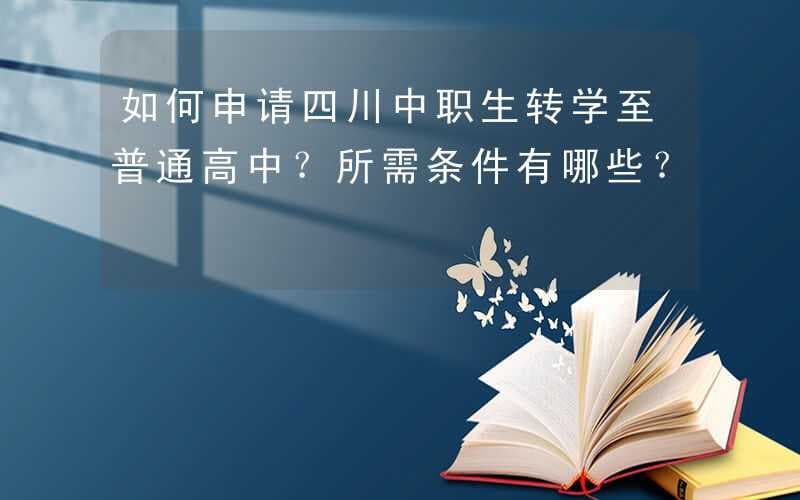 如何申请四川中职生转学至普通高中？所需条件有哪些？