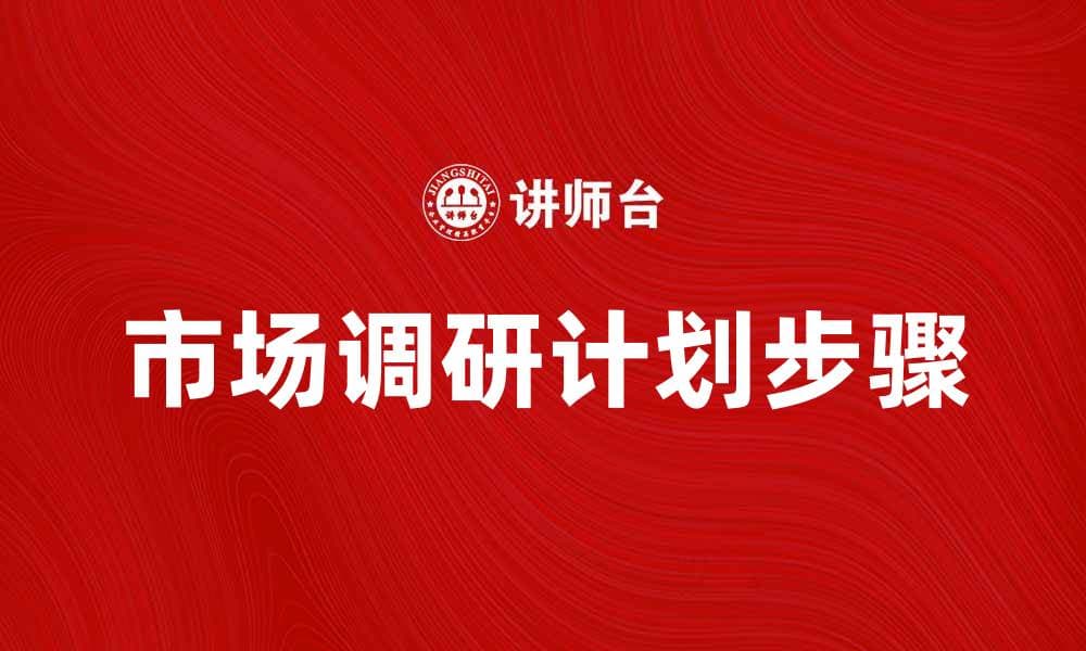 有效制定市场调研计划的五大关键步骤
