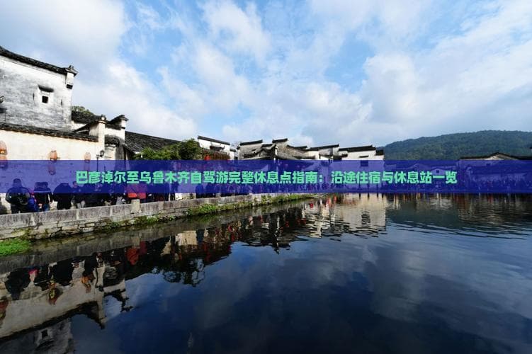 巴彦淖尔至乌鲁木齐自驾游完整休息点指南：沿途住宿与休息站一览