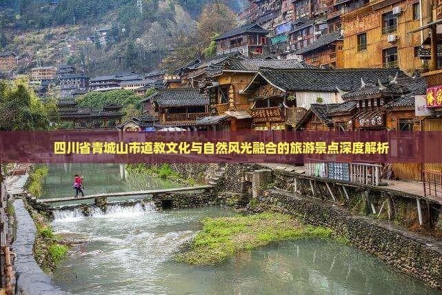四川省青城山市道教文化与自然风光融合的旅游景点深度解析