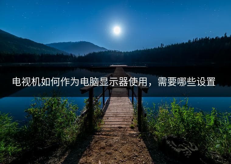 电视机如何作为电脑显示器使用，需要哪些设置？