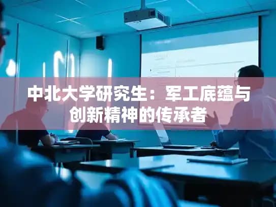 中北大学研究生：军工底蕴与创新精神的传承者