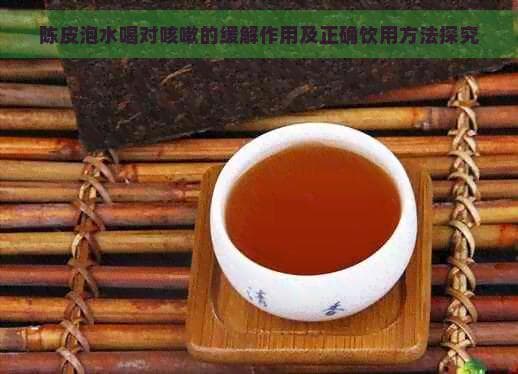 陈皮泡水喝对咳嗽的缓解作用及正确饮用方法探究