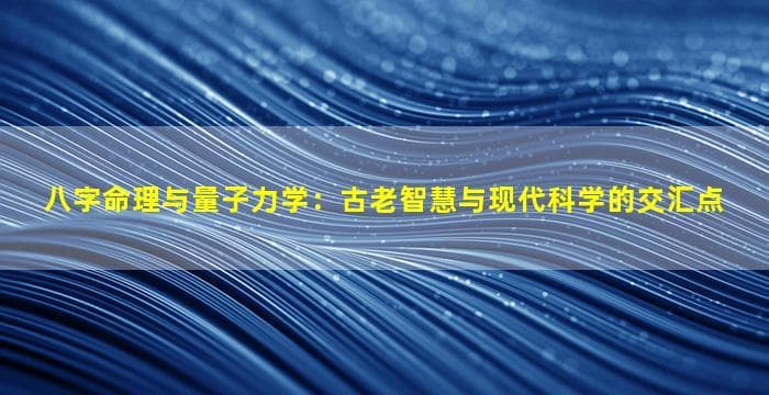 八字命理与量子力学：古老智慧与现代科学的交汇点