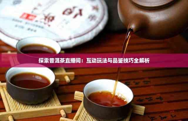 探索普洱茶直播间：互动玩法与品鉴技巧全解析
