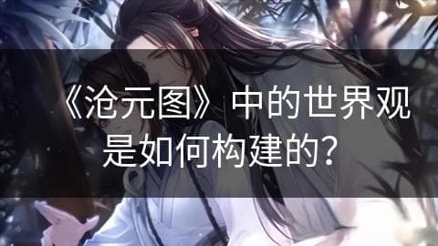 《沧元图》中的世界观是如何构建的？