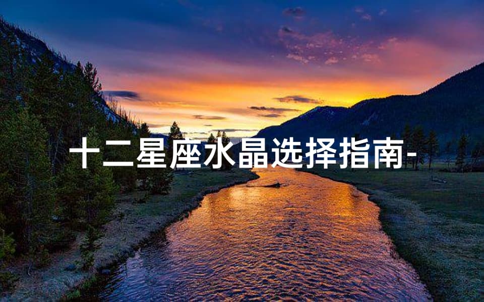 十二星座水晶选择指南-增强星座能量的神秘宝物