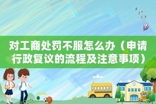 对工商处罚不服怎么办：申请行政复议的流程及注意事项