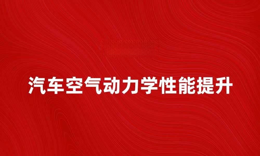 提升汽车空气动力学性能的关键因素解析