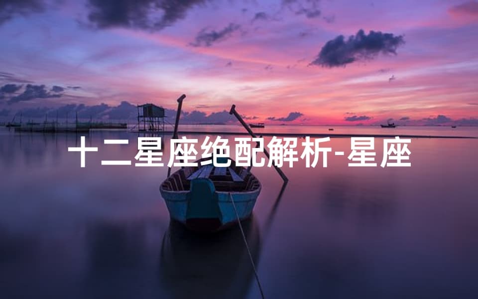 十二星座绝配解析-星座间的奇妙缘分