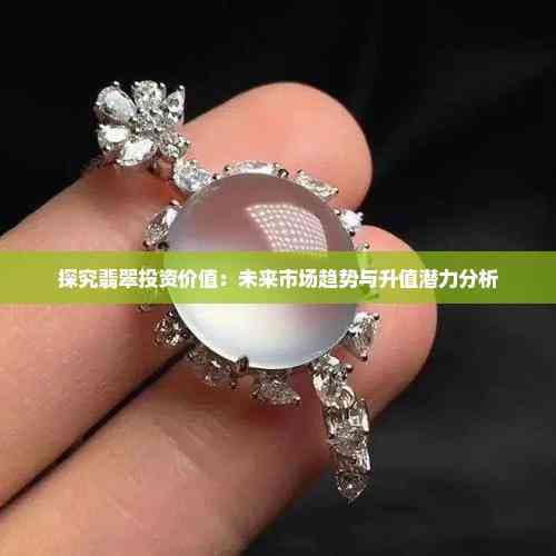 探究翡翠投资价值：未来市场趋势与升值潜力分析