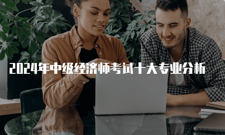 2024年中级经济师考试十大专业分析