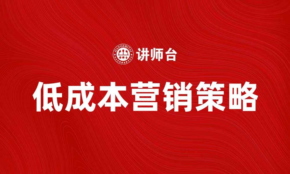 低成本营销策略：如何实现高效推广与节省开支