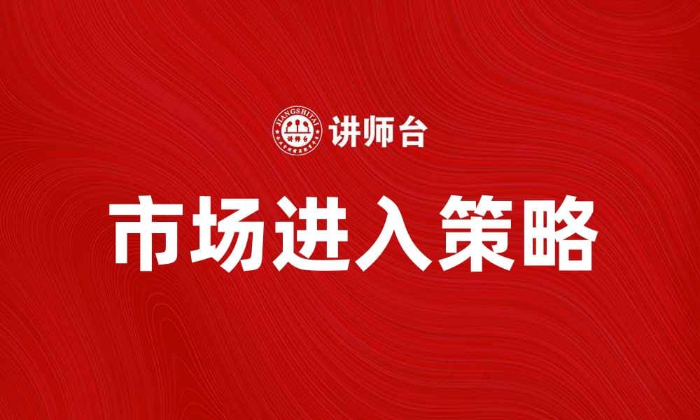 市场进入策略：成功开拓新市场的关键指南