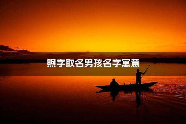 煦字取名男孩名字寓意 带煦字最好听的男孩名字