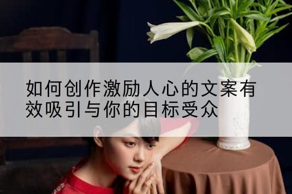 如何创作激励人心的文案：有效吸引目标受众的实用技巧