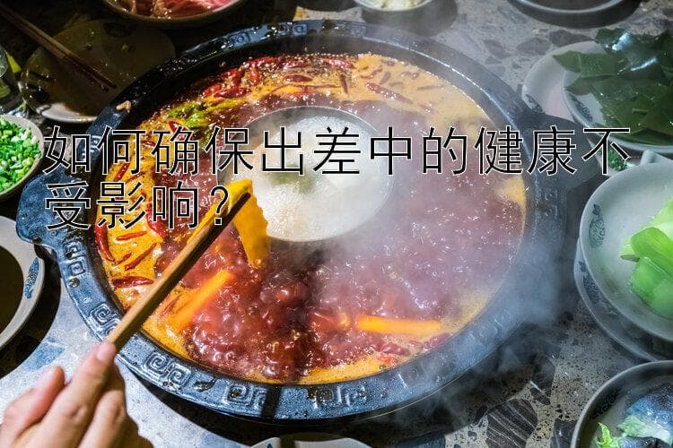 如何确保出差中的健康不受影响？