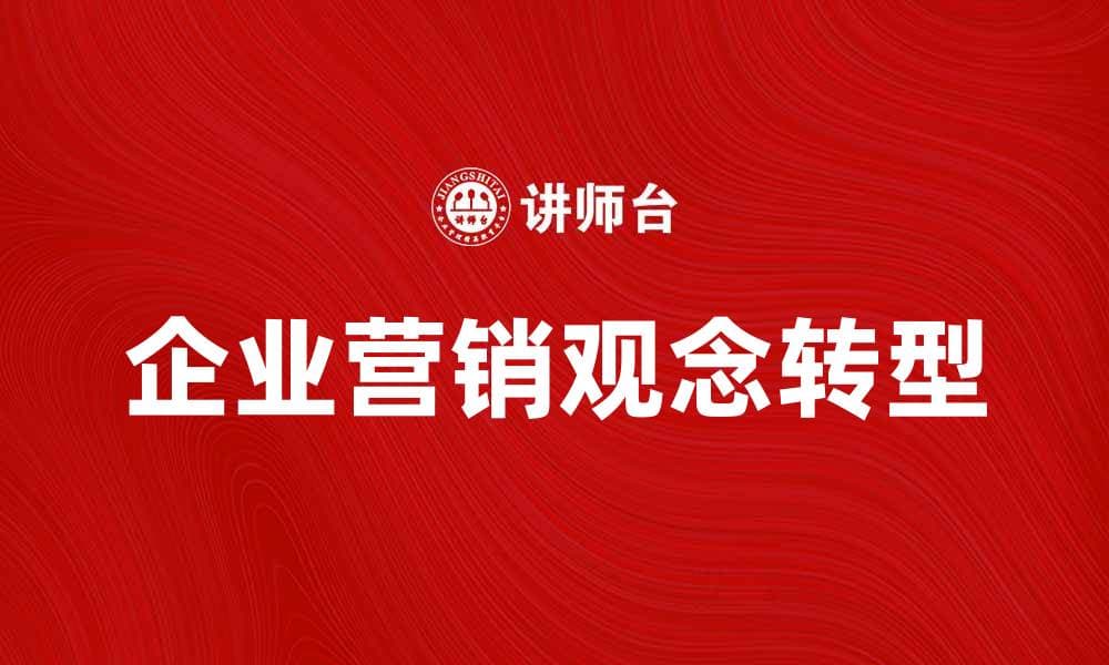企业营销观念在数字时代的转型与创新探讨