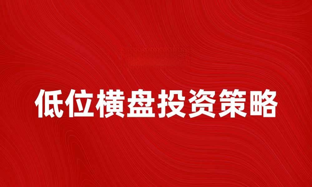 低位横盘的投资策略与市场分析技巧
