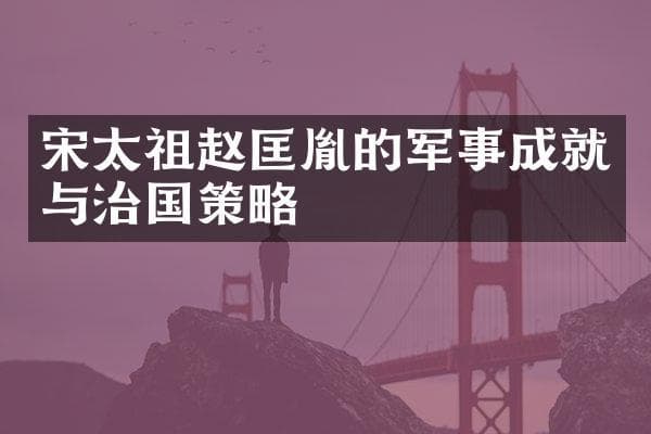 宋太祖赵匡胤的军事成就与治国策略